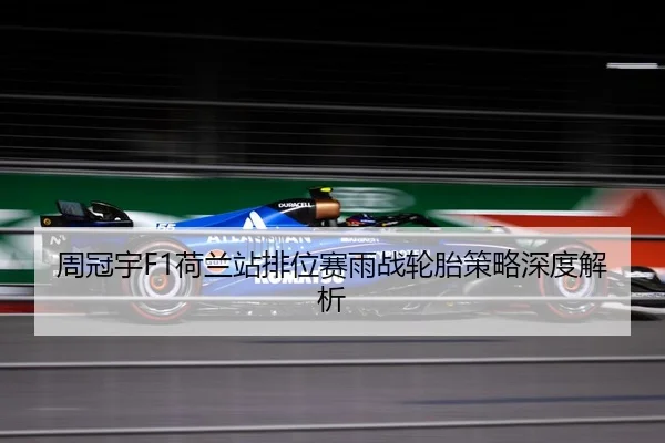 周冠宇F1荷兰站排位赛雨战轮胎策略深度解析
