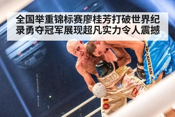 全国举重锦标赛廖桂芳打破世界纪录勇夺冠军展现超凡实力令人震撼