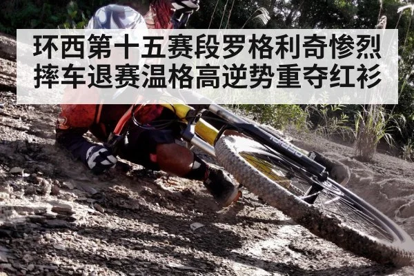环西第十五赛段罗格利奇惨烈摔车退赛温格高逆势重夺红衫