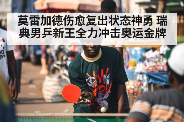 莫雷加德伤愈复出状态神勇 瑞典男乒新王全力冲击奥运金牌